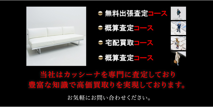 当社はカッシーナを専門に査定しており豊富な知識で高価買取りを実現しております。お気軽にお問い合わせください。無料出張査定コース 概算査定コース 宅配買取コース 概算査定コース